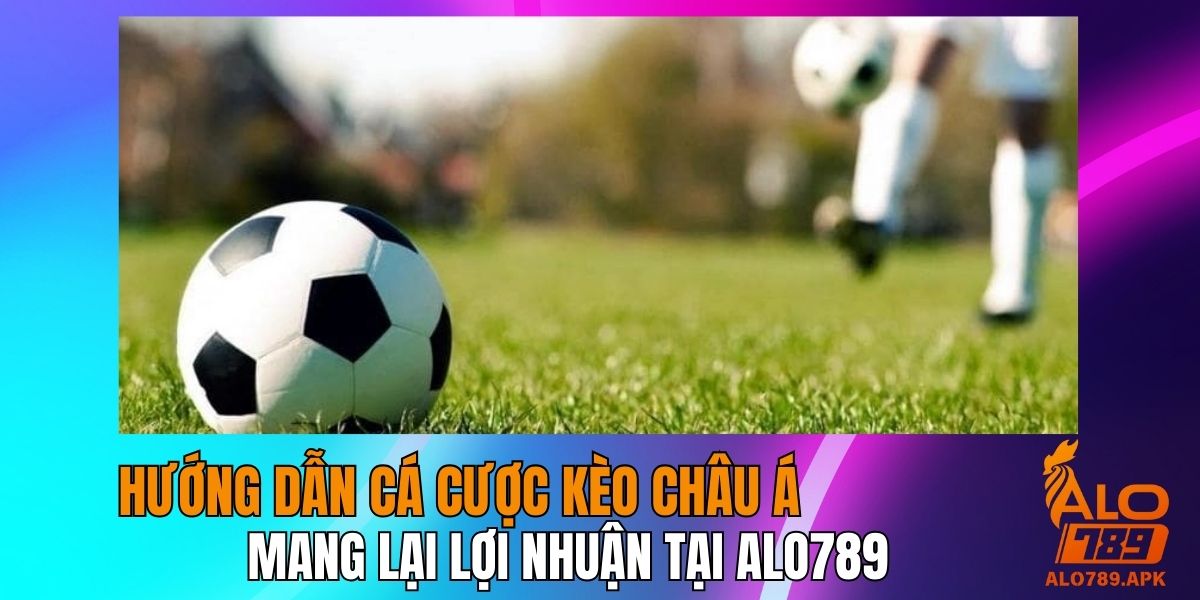 Hướng Dẫn Cá Cược Kèo Châu Á Mang Lại Lợi Nhuận Tại Alo789
